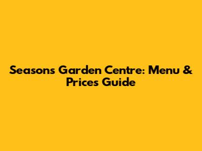 Seasons Garden Centre: Menu & Prices Guide
