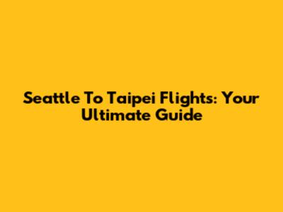 Seattle To Taipei Flights: Your Ultimate Guide