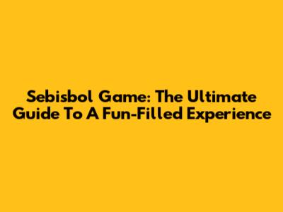 Sebisbol Game: The Ultimate Guide To A Fun-Filled Experience
