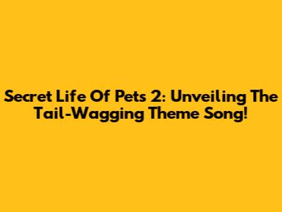 Secret Life Of Pets 2: Unveiling The Tail-Wagging Theme Song!