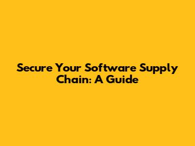 Secure Your Software Supply Chain: A Guide