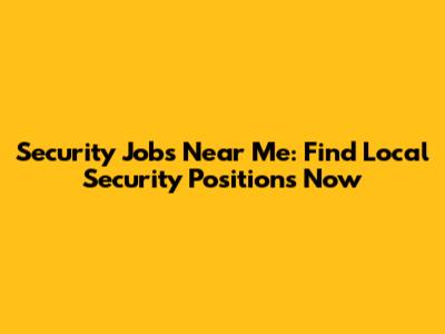Security Jobs Near Me: Find Local Security Positions Now