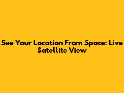 See Your Location From Space: Live Satellite View