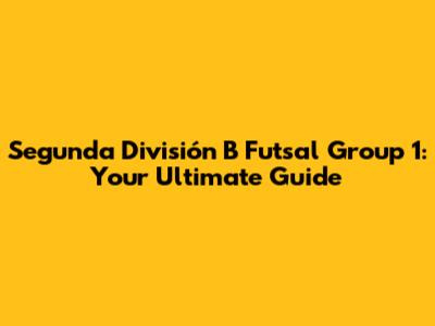 Segunda División B Futsal Group 1: Your Ultimate Guide