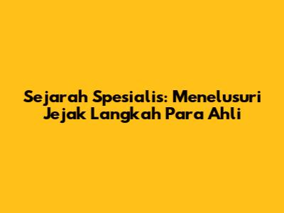 Sejarah Spesialis: Menelusuri Jejak Langkah Para Ahli