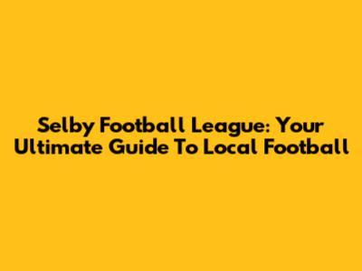 Selby Football League: Your Ultimate Guide To Local Football