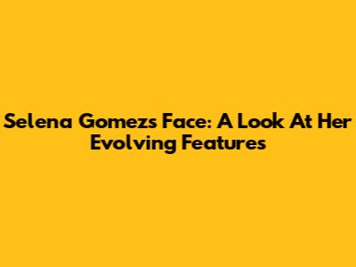 Selena Gomez's Face: A Look At Her Evolving Features