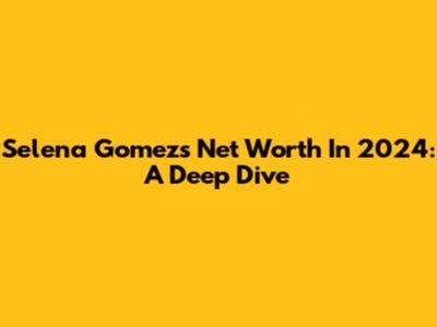 Selena Gomez's Net Worth In 2024: A Deep Dive