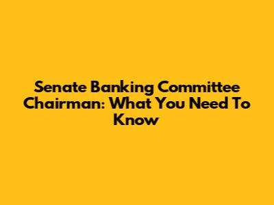 Senate Banking Committee Chairman: What You Need To Know
