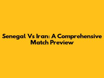 Senegal Vs Iran: A Comprehensive Match Preview