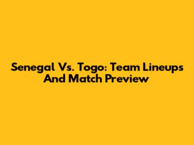 Senegal Vs. Togo: Team Lineups And Match Preview