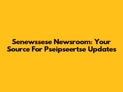 Senewssese Newsroom: Your Source For Pseipseertse Updates