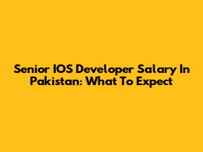 Senior IOS Developer Salary In Pakistan: What To Expect