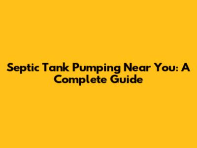 Septic Tank Pumping Near You: A Complete Guide