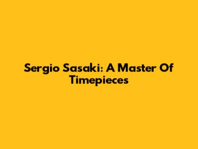 Sergio Sasaki: A Master Of Timepieces