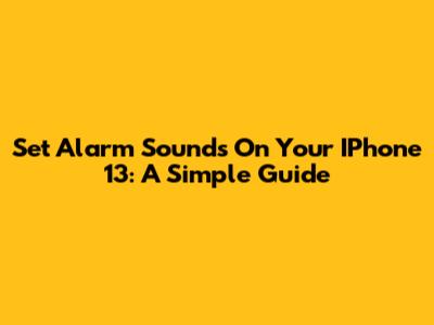Set Alarm Sounds On Your IPhone 13: A Simple Guide