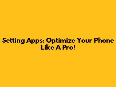 Setting Apps: Optimize Your Phone Like A Pro!