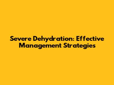 Severe Dehydration: Effective Management Strategies