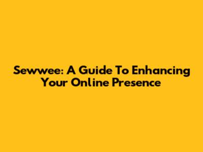 Sewwee: A Guide To Enhancing Your Online Presence