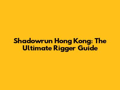 Shadowrun Hong Kong: The Ultimate Rigger Guide