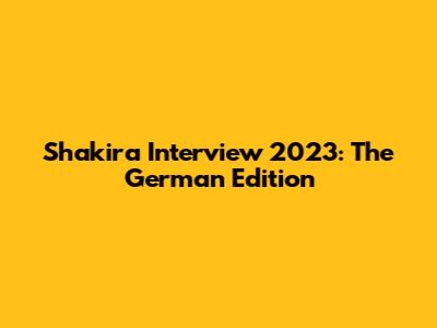 Shakira Interview 2023: The German Edition