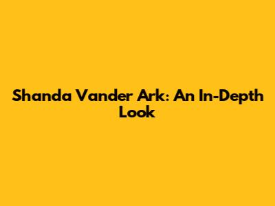 Shanda Vander Ark: An In-Depth Look