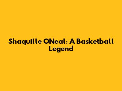 Shaquille O'Neal: A Basketball Legend