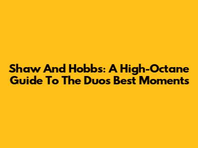 Shaw And Hobbs: A High-Octane Guide To The Duo's Best Moments