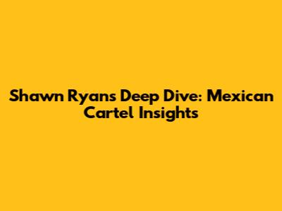 Shawn Ryan's Deep Dive: Mexican Cartel Insights