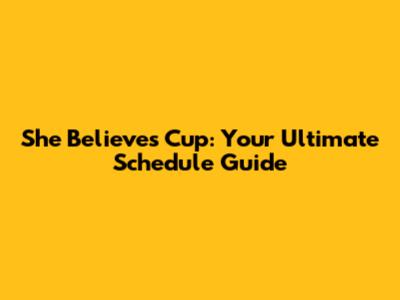 She Believes Cup: Your Ultimate Schedule Guide