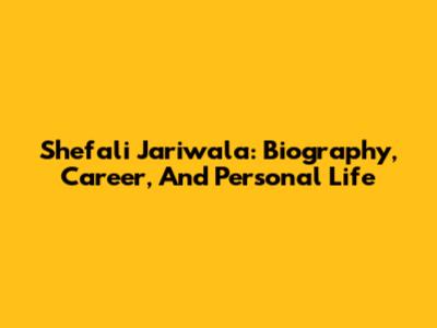Shefali Jariwala: Biography, Career, And Personal Life