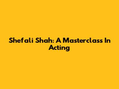 Shefali Shah: A Masterclass In Acting