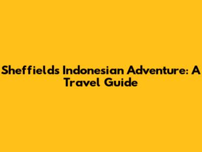 Sheffield's Indonesian Adventure: A Travel Guide