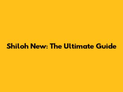 Shiloh New: The Ultimate Guide