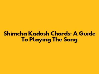 Shimcha Kadosh Chords: A Guide To Playing The Song