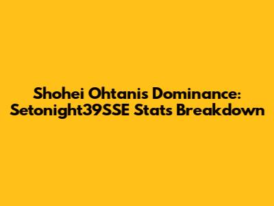 Shohei Ohtani's Dominance: Setonight39SSE Stats Breakdown