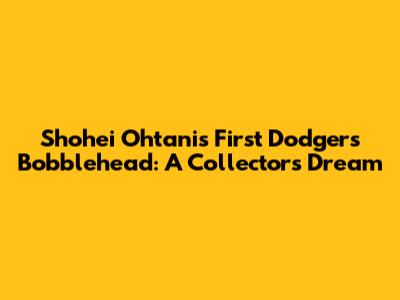 Shohei Ohtani's First Dodgers Bobblehead: A Collector's Dream