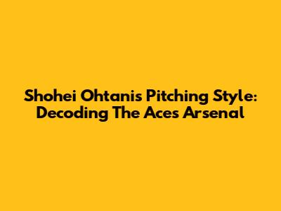 Shohei Ohtani's Pitching Style: Decoding The Ace's Arsenal
