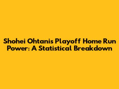 Shohei Ohtani's Playoff Home Run Power: A Statistical Breakdown