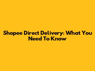 Shopee Direct Delivery: What You Need To Know