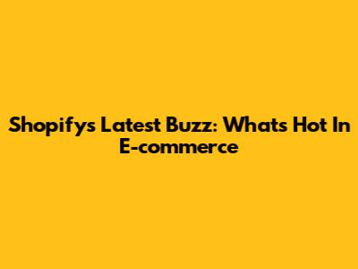 Shopify's Latest Buzz: What's Hot In E-commerce