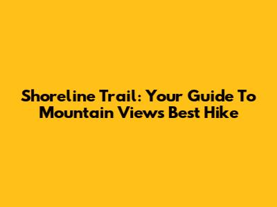 Shoreline Trail: Your Guide To Mountain View's Best Hike