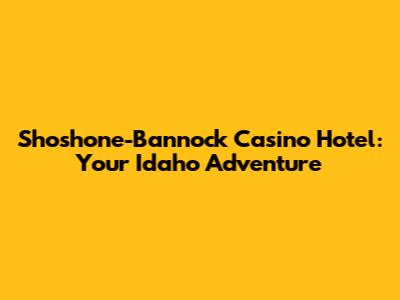 Shoshone-Bannock Casino Hotel: Your Idaho Adventure