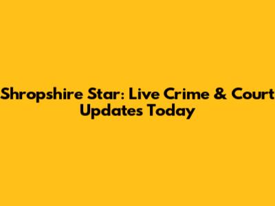 Shropshire Star: Live Crime & Court Updates Today