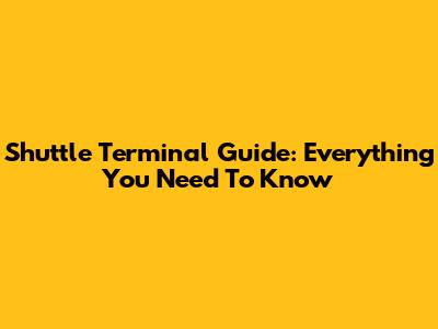 Shuttle Terminal Guide: Everything You Need To Know