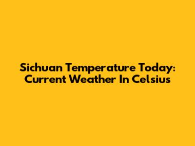 Sichuan Temperature Today: Current Weather In Celsius