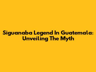 Siguanaba Legend In Guatemala: Unveiling The Myth