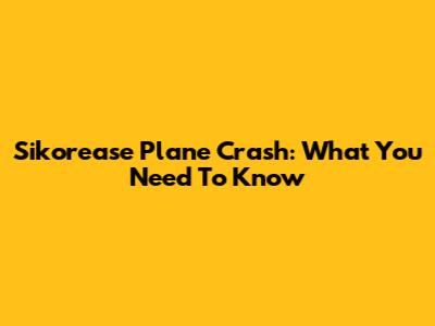 Sikorease Plane Crash: What You Need To Know