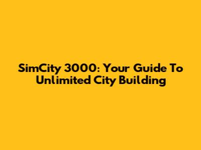 SimCity 3000: Your Guide To Unlimited City Building
