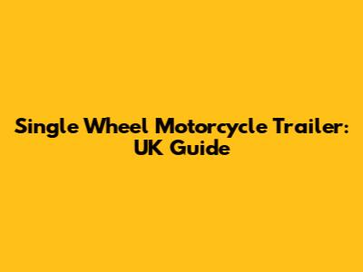 Single Wheel Motorcycle Trailer: UK Guide